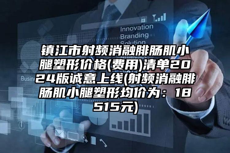 镇江市射频消融腓肠肌小腿塑形价格(费用)清单2024版诚意上线(射频消融腓肠肌小腿塑形均价为：18515元)