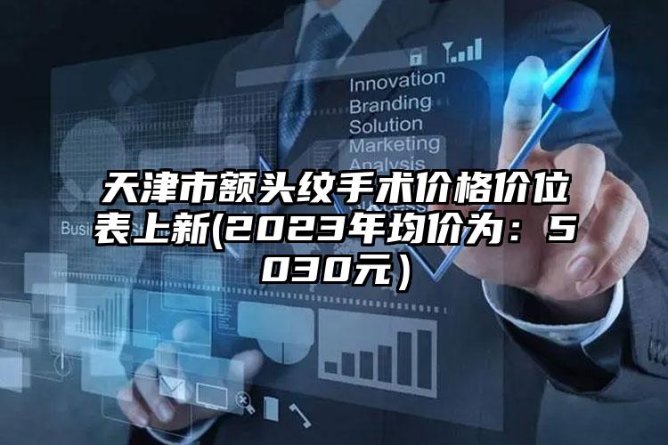 天津市额头纹手术价格价位表上新(2023年均价为：5030元）