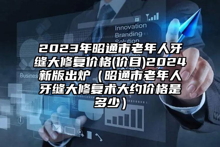 2023年昭通市老年人牙缝大修复价格(价目)2024新版出炉（昭通市老年人牙缝大修复术大约价格是多少）