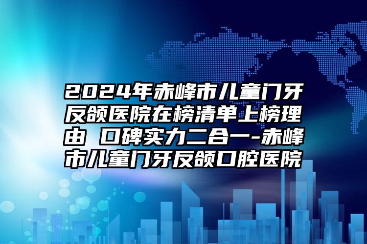 2024年赤峰市儿童门牙反颌医院在榜清单上榜理由 口碑实力二合一-赤峰市儿童门牙反颌口腔医院