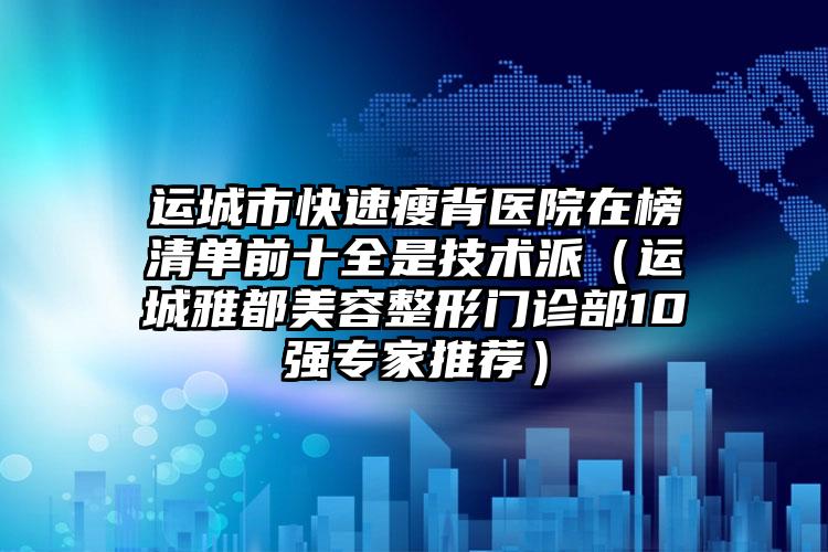 运城市快速瘦背医院在榜清单前十全是技术派（运城雅都美容整形门诊部10强专家推荐）