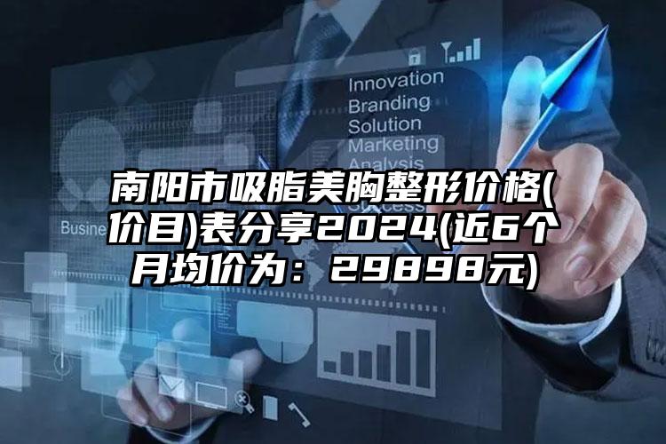 南阳市吸脂美胸整形价格(价目)表分享2024(近6个月均价为：29898元)