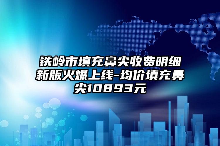 铁岭市填充鼻尖收费明细新版火爆上线-均价填充鼻尖10893元