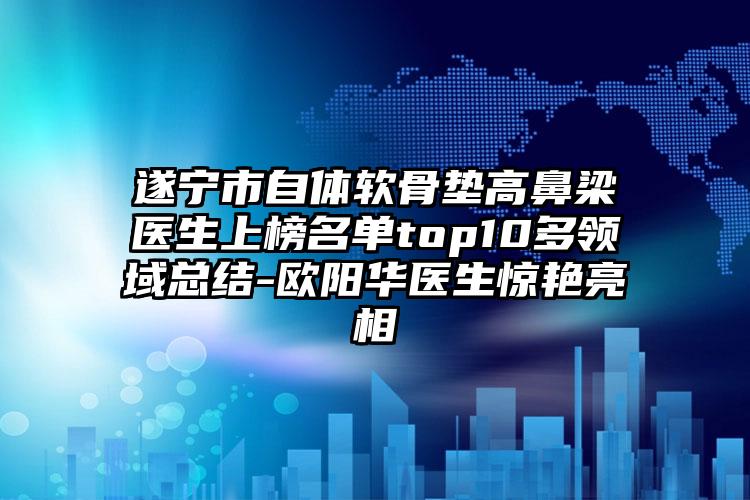 遂宁市自体软骨垫高鼻梁医生上榜名单top10多领域总结-欧阳华医生惊艳亮相