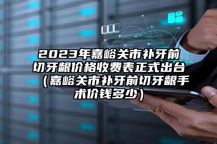 2023年嘉峪关市补牙前切牙龈价格收费表正式出台（嘉峪关市补牙前切牙龈手术价钱多少）