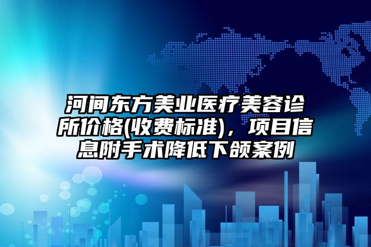 河间东方美业医疗美容诊所价格(收费标准)，项目信息附手术降低下颌案例