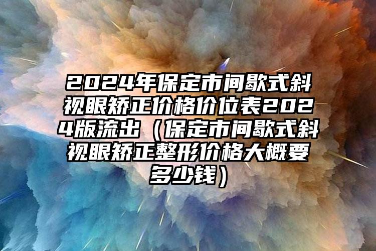 2024年保定市间歇式斜视眼矫正价格价位表2024版流出（保定市间歇式斜视眼矫正整形价格大概要多少钱）