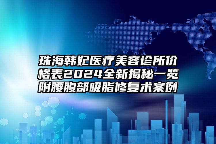 珠海韩妃医疗美容诊所价格表2024全新揭秘一览附腰腹部吸脂修复术案例