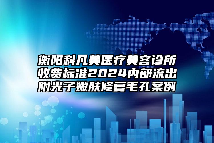 衡阳科凡美医疗美容诊所收费标准2024内部流出附光子嫩肤修复毛孔案例