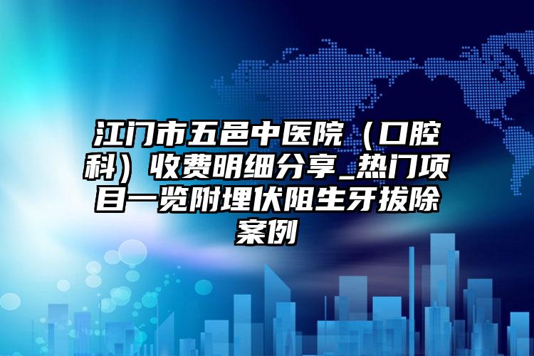 江门市五邑中医院（口腔科）收费明细分享_热门项目一览附埋伏阻生牙拔除案例