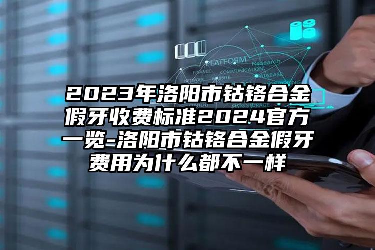 2023年洛阳市钴铬合金假牙收费标准2024官方一览-洛阳市钴铬合金假牙费用为什么都不一样