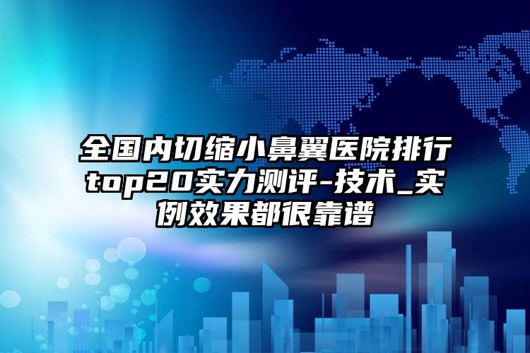 全国内切缩小鼻翼医院排行top20实力测评-技术_实例效果都很靠谱