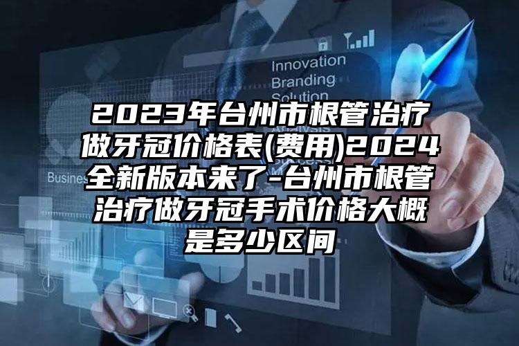 2023年台州市根管治疗做牙冠价格表(费用)2024全新版本来了-台州市根管治疗做牙冠手术价格大概是多少区间