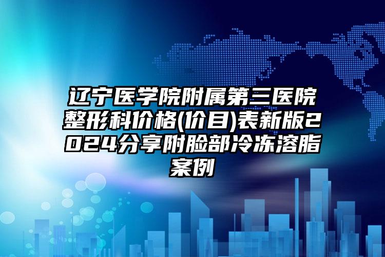 辽宁医学院附属第三医院整形科价格(价目)表新版2024分享附脸部冷冻溶脂案例