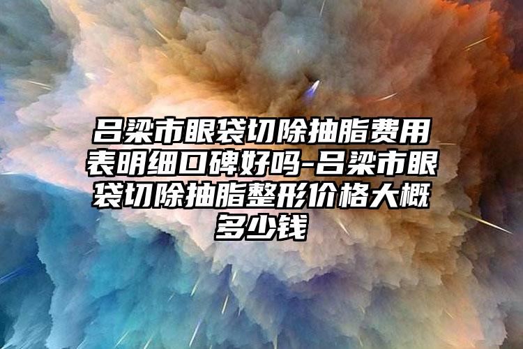 吕梁市眼袋切除抽脂费用表明细口碑好吗-吕梁市眼袋切除抽脂整形价格大概多少钱