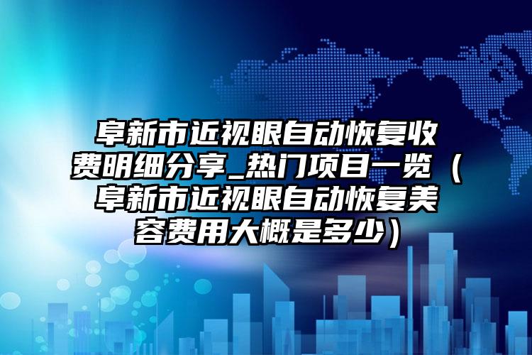 阜新市近视眼自动恢复收费明细分享_热门项目一览（阜新市近视眼自动恢复美容费用大概是多少）