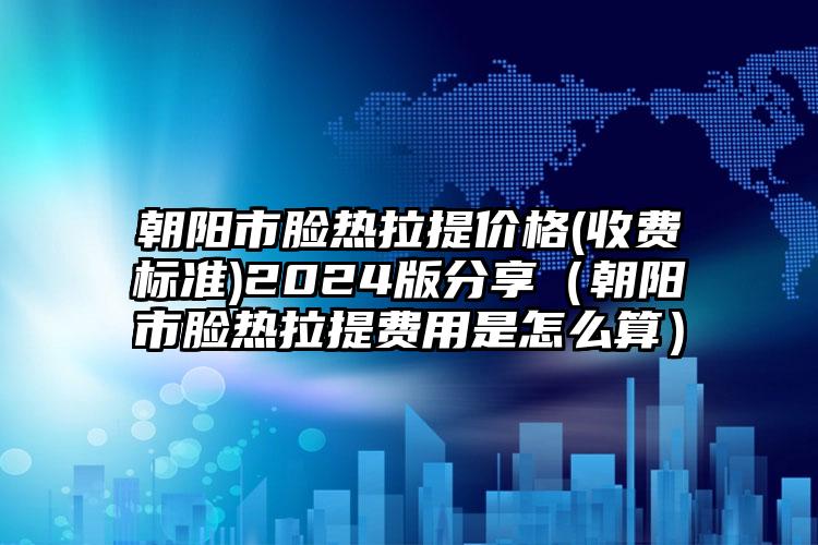 朝阳市脸热拉提价格(收费标准)2024版分享（朝阳市脸热拉提费用是怎么算）