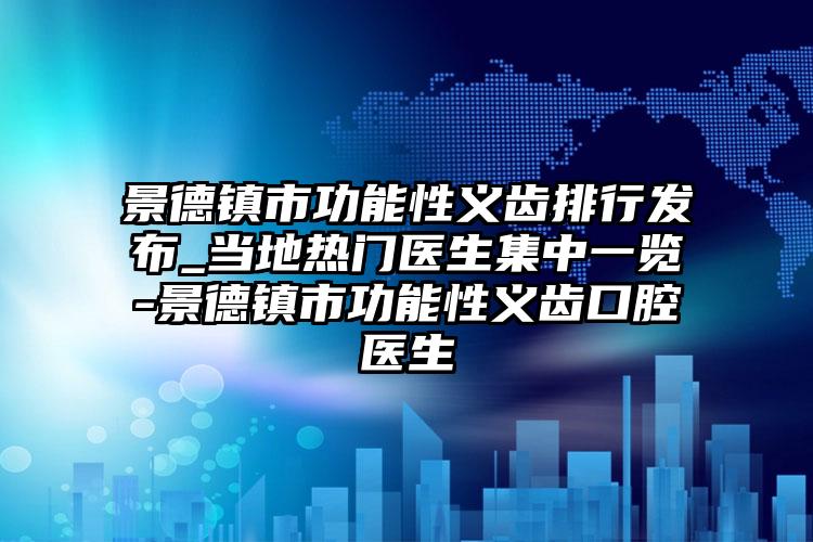 景德镇市功能性义齿排行发布_当地热门医生集中一览-景德镇市功能性义齿口腔医生