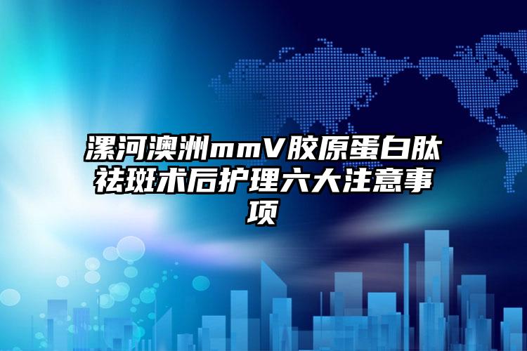 漯河澳洲mmV胶原蛋白肽祛斑术后护理六大注意事项