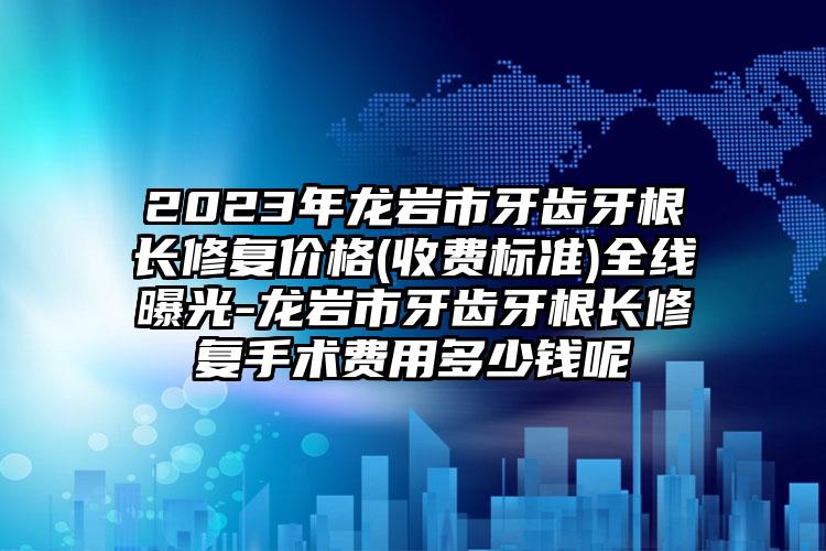 2023年龙岩市牙齿牙根长修复价格(收费标准)全线曝光-龙岩市牙齿牙根长修复手术费用多少钱呢