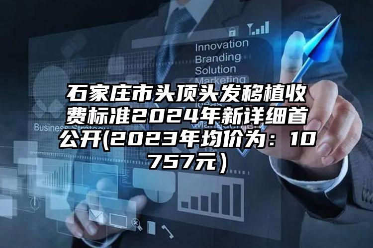 石家庄市头顶头发移植收费标准2024年新详细首公开(2023年均价为：10757元）