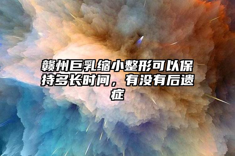 赣州巨乳缩小整形可以保持多长时间，有没有后遗症