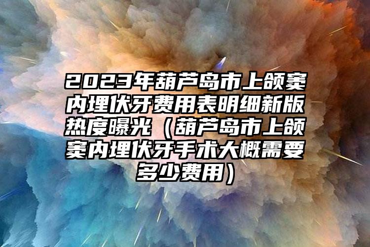 2023年葫芦岛市上颌窦内埋伏牙费用表明细新版热度曝光（葫芦岛市上颌窦内埋伏牙手术大概需要多少费用）