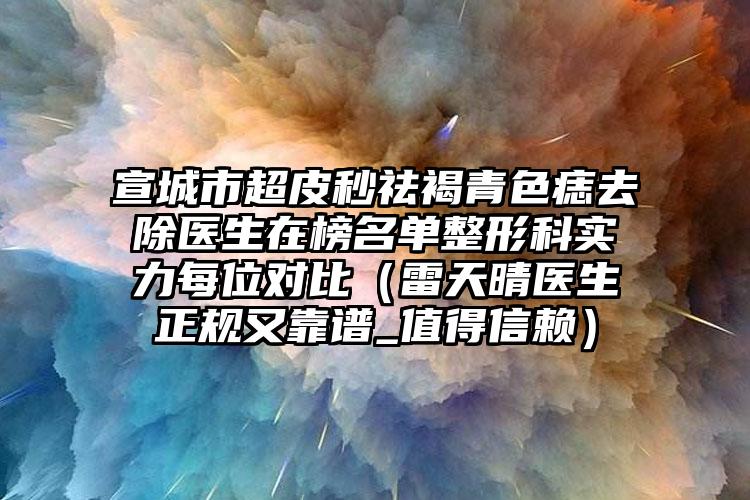 宣城市超皮秒祛褐青色痣去除医生在榜名单整形科实力每位对比（雷天晴医生正规又靠谱_值得信赖）