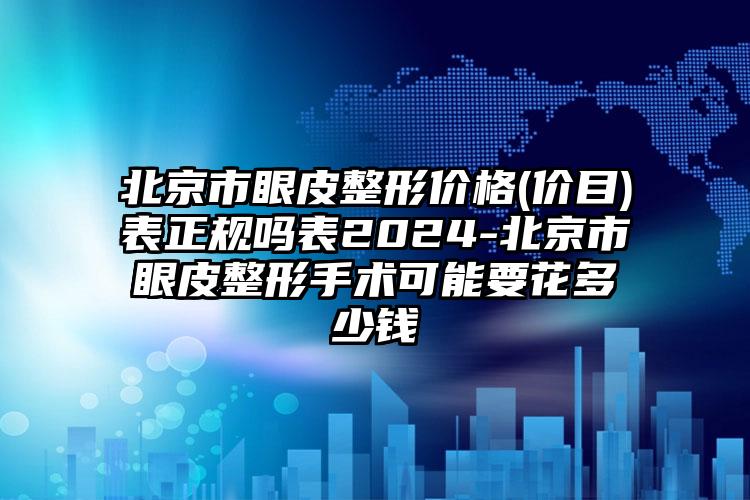 北京市眼皮整形价格(价目)表正规吗表2024-北京市眼皮整形手术可能要花多少钱