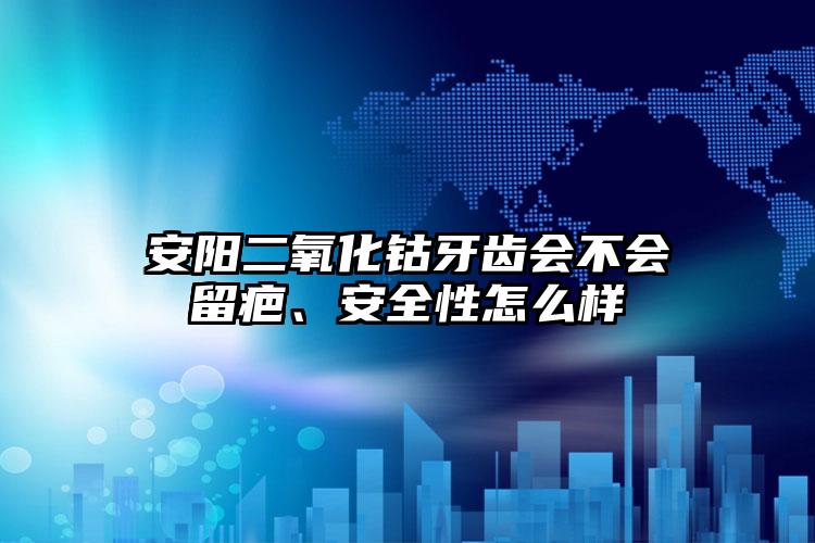 安阳二氧化钴牙齿会不会留疤、安全性怎么样