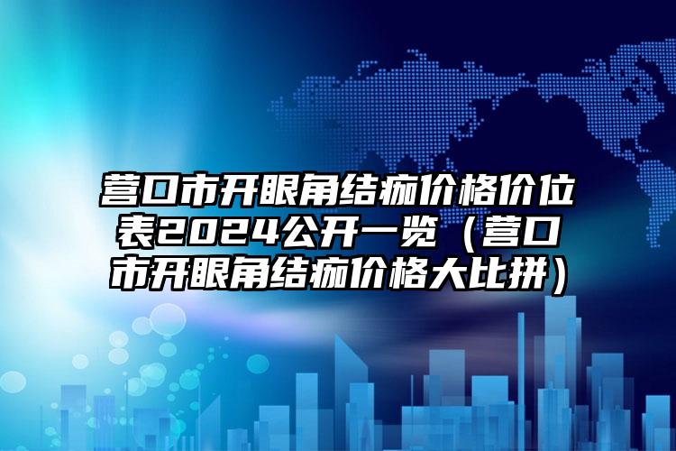 营口市开眼角结痂价格价位表2024公开一览（营口市开眼角结痂价格大比拼）