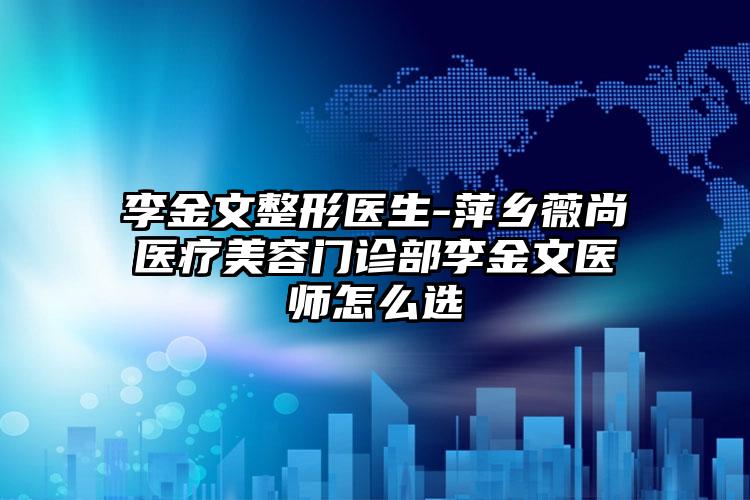 李金文整形医生-萍乡薇尚医疗美容门诊部李金文医师怎么选