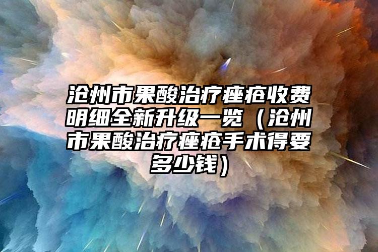 沧州市果酸治疗痤疮收费明细全新升级一览（沧州市果酸治疗痤疮手术得要多少钱）