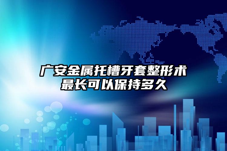 广安金属托槽牙套整形术最长可以保持多久