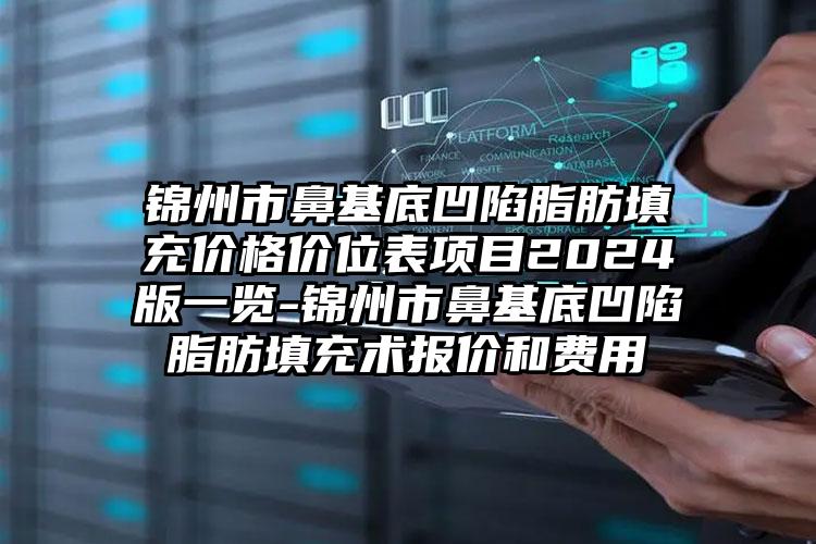 锦州市鼻基底凹陷脂肪填充价格价位表项目2024版一览-锦州市鼻基底凹陷脂肪填充术报价和费用