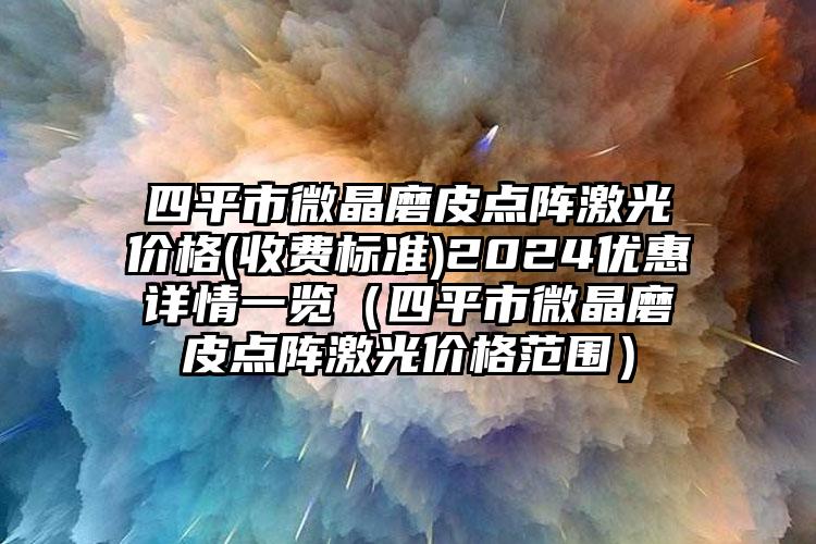 四平市微晶磨皮点阵激光价格(收费标准)2024优惠详情一览（四平市微晶磨皮点阵激光价格范围）