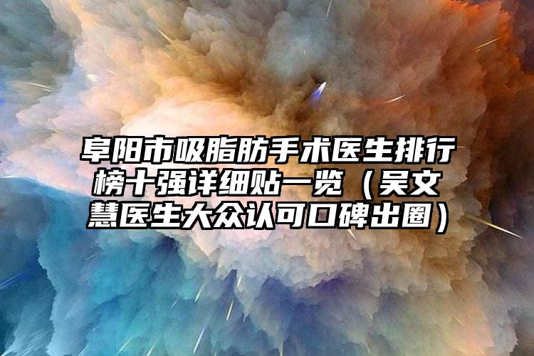 阜阳市吸脂肪手术医生排行榜十强详细贴一览（吴文慧医生大众认可口碑出圈）