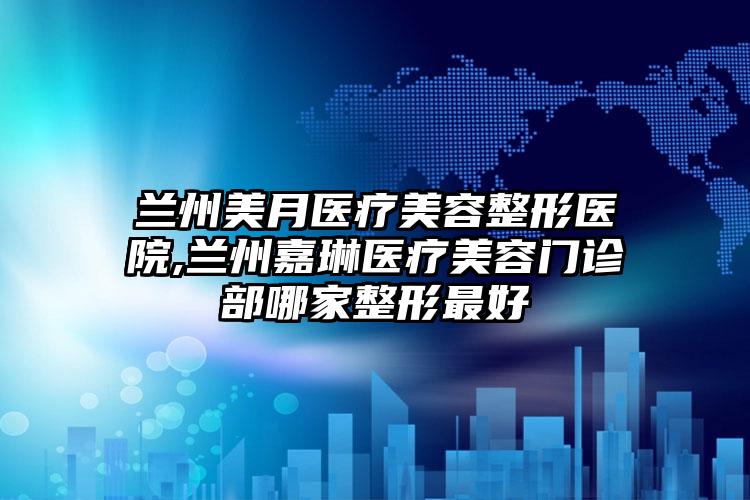 兰州美月医疗美容整形医院,兰州嘉琳医疗美容门诊部哪家整形最好