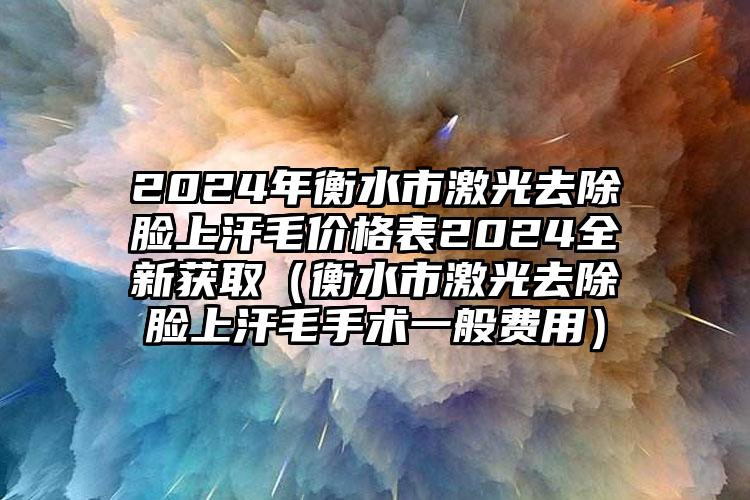 2024年衡水市激光去除脸上汗毛价格表2024全新获取（衡水市激光去除脸上汗毛手术一般费用）