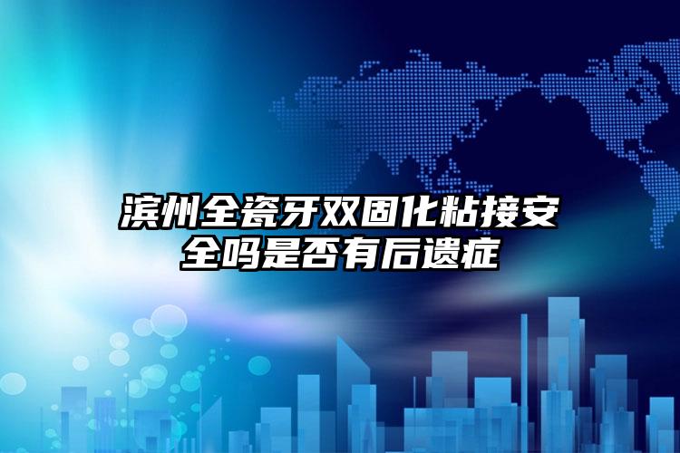 滨州全瓷牙双固化粘接安全吗是否有后遗症