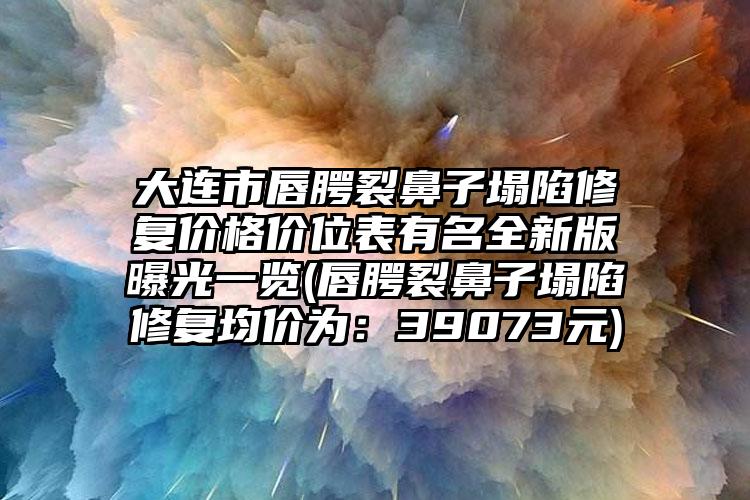 大连市唇腭裂鼻子塌陷修复价格价位表有名全新版曝光一览(唇腭裂鼻子塌陷修复均价为：39073元)