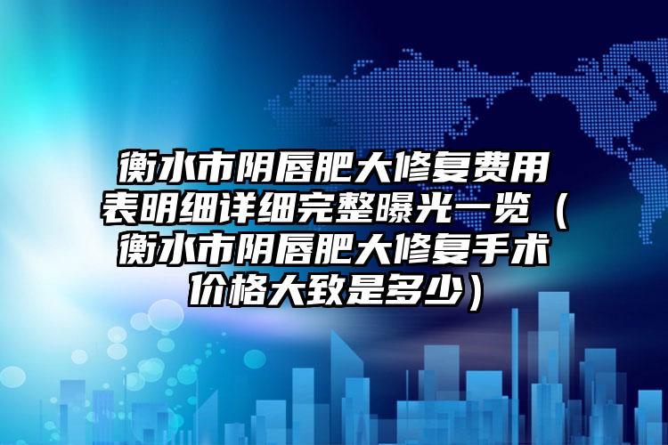 衡水市阴唇肥大修复费用表明细详细完整曝光一览（衡水市阴唇肥大修复手术价格大致是多少）