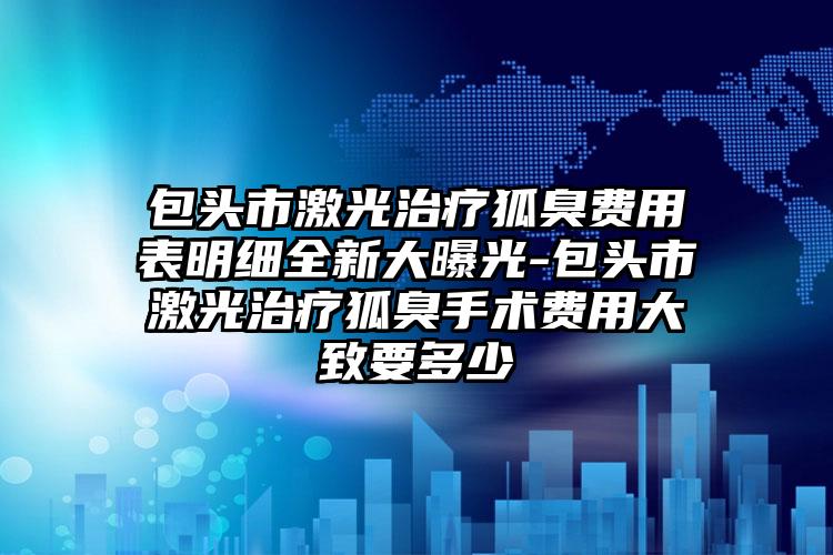 包头市激光治疗狐臭费用表明细全新大曝光-包头市激光治疗狐臭手术费用大致要多少