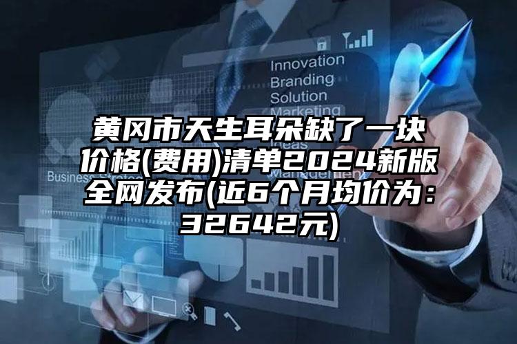 黄冈市天生耳朵缺了一块价格(费用)清单2024新版全网发布(近6个月均价为：32642元)