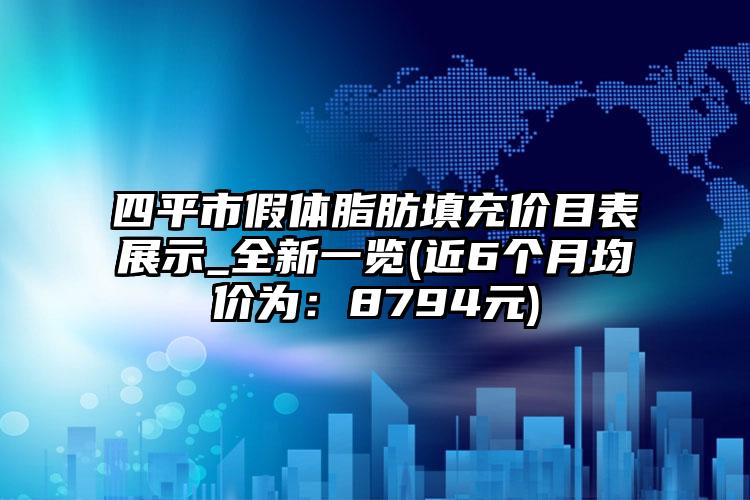 四平市假体脂肪填充价目表展示_全新一览(近6个月均价为：8794元)