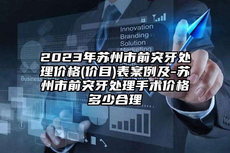 2023年苏州市前突牙处理价格(价目)表案例及-苏州市前突牙处理手术价格多少合理