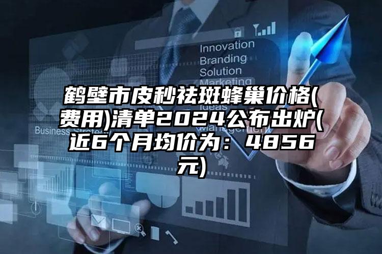 鹤壁市皮秒祛斑蜂巢价格(费用)清单2024公布出炉(近6个月均价为：4856元)