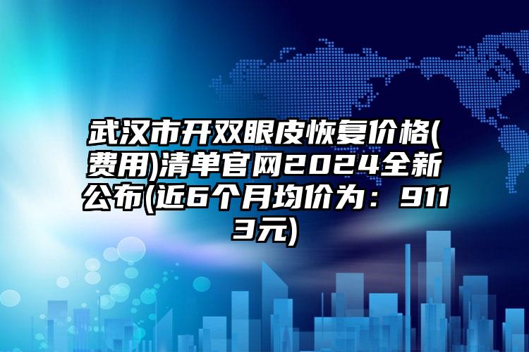 武汉市开双眼皮恢复价格(费用)清单官网2024全新公布(近6个月均价为：9113元)