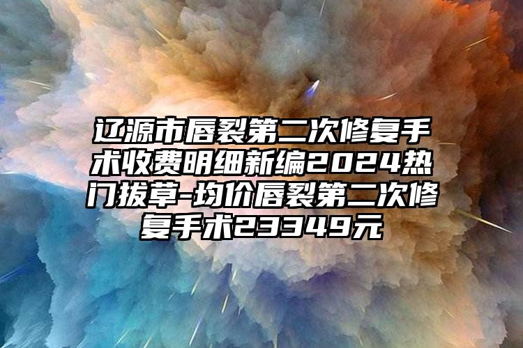 辽源市唇裂第二次修复手术收费明细新编2024热门拔草-均价唇裂第二次修复手术23349元