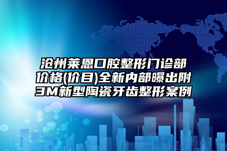 沧州莱恩口腔整形门诊部价格(价目)全新内部曝出附3M新型陶瓷牙齿整形案例